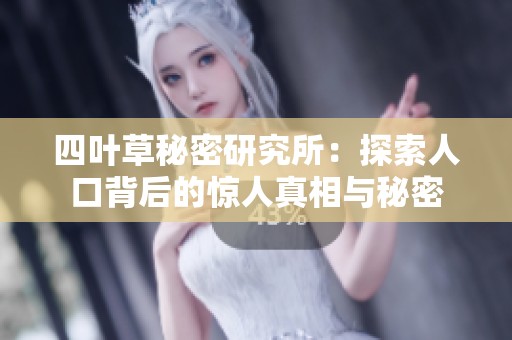 四叶草秘密研究所：探索人口背后的惊人真相与秘密