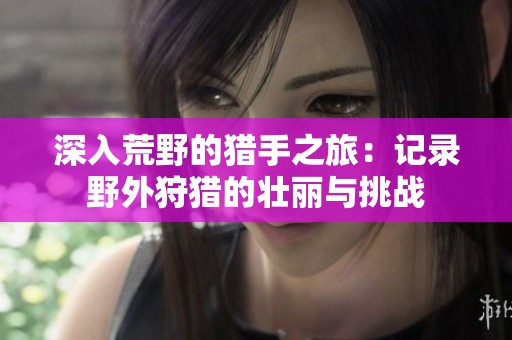 深入荒野的猎手之旅：记录野外狩猎的壮丽与挑战