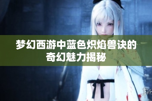 梦幻西游中蓝色炽焰兽诀的奇幻魅力揭秘