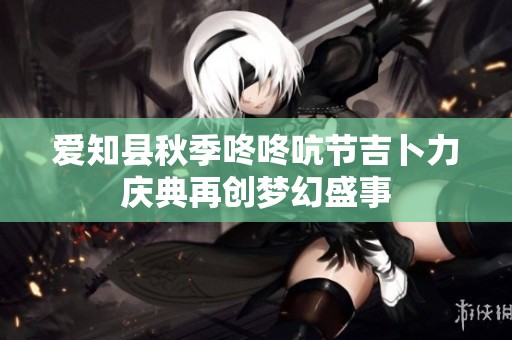 爱知县秋季咚咚吭节吉卜力庆典再创梦幻盛事