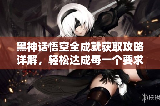 黑神话悟空全成就获取攻略详解，轻松达成每一个要求
