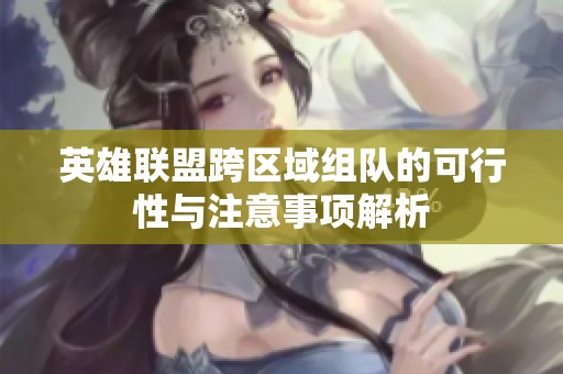 英雄联盟跨区域组队的可行性与注意事项解析