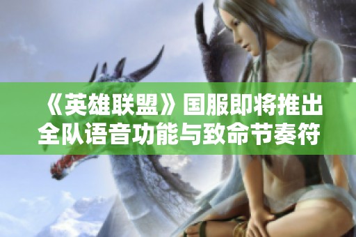 《英雄联盟》国服即将推出全队语音功能与致命节奏符文回归新消息