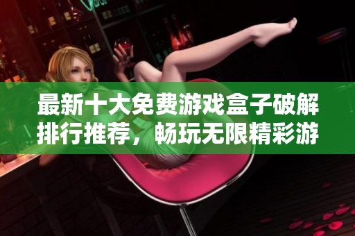 最新十大免费游戏盒子破解排行推荐，畅玩无限精彩游戏体验