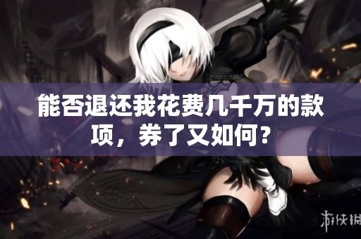 能否退还我花费几千万的款项，券了又如何？