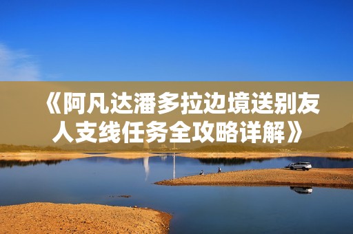 《阿凡达潘多拉边境送别友人支线任务全攻略详解》