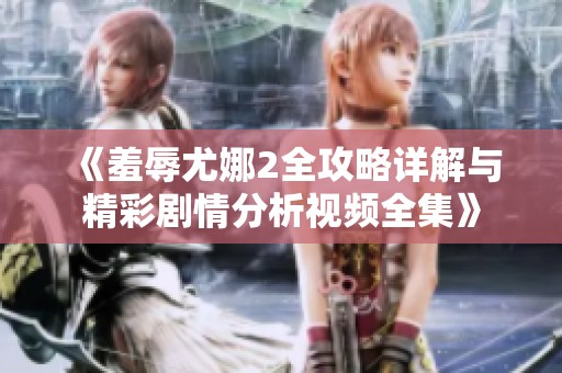 《羞辱尤娜2全攻略详解与精彩剧情分析视频全集》