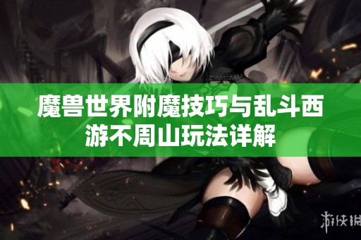 魔兽世界附魔技巧与乱斗西游不周山玩法详解