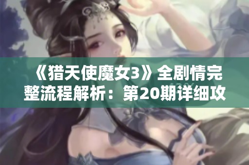 《猎天使魔女3》全剧情完整流程解析：第20期详细攻略