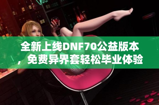 全新上线DNF70公益版本，免费异界套轻松毕业体验