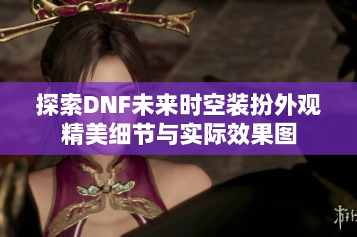 探索DNF未来时空装扮外观精美细节与实际效果图