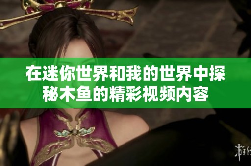 在迷你世界和我的世界中探秘木鱼的精彩视频内容