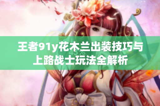 王者91y花木兰出装技巧与上路战士玩法全解析