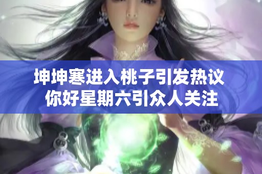 坤坤寒进入桃子引发热议 你好星期六引众人关注
