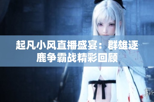 起凡小风直播盛宴：群雄逐鹿争霸战精彩回顾