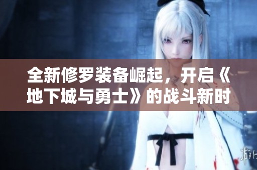全新修罗装备崛起，开启《地下城与勇士》的战斗新时代