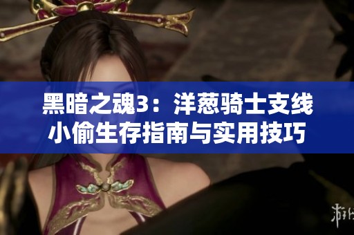 黑暗之魂3：洋葱骑士支线小偷生存指南与实用技巧