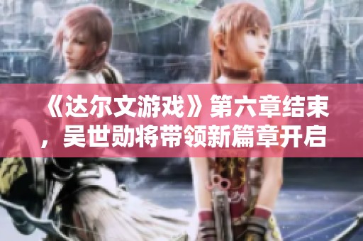 《达尔文游戏》第六章结束，吴世勋将带领新篇章开启冒险之旅！