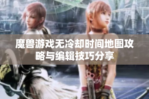 魔兽游戏无冷却时间地图攻略与编辑技巧分享