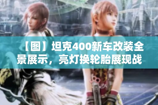 【图】坦克400新车改装全景展示，亮灯换轮胎展现战争风格