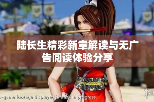 陆长生精彩新章解读与无广告阅读体验分享