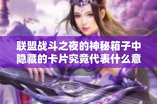 联盟战斗之夜的神秘箱子中隐藏的卡片究竟代表什么意义