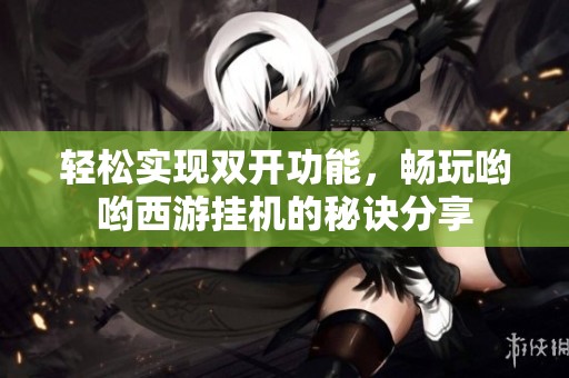 轻松实现双开功能，畅玩哟哟西游挂机的秘诀分享