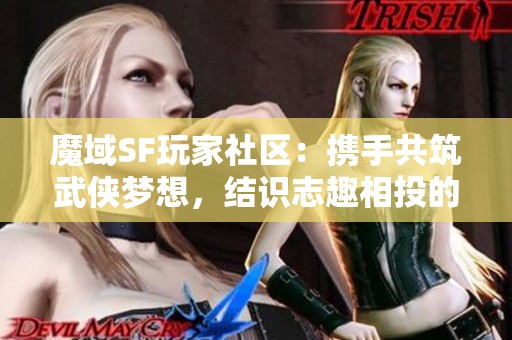 魔域SF玩家社区：携手共筑武侠梦想，结识志趣相投的好友