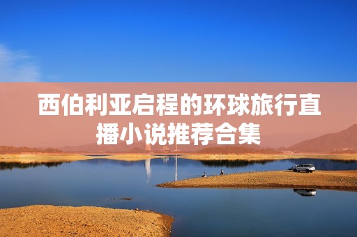 西伯利亚启程的环球旅行直播小说推荐合集