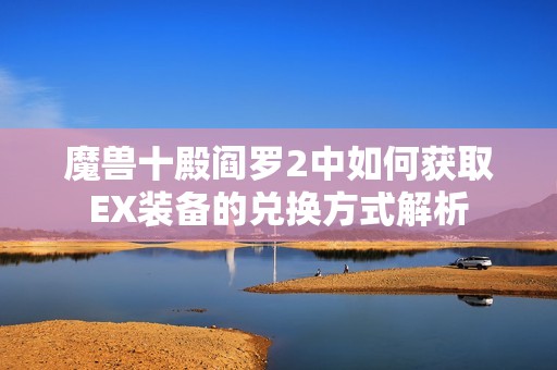 魔兽十殿阎罗2中如何获取EX装备的兑换方式解析