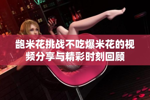 龅米花挑战不吃爆米花的视频分享与精彩时刻回顾