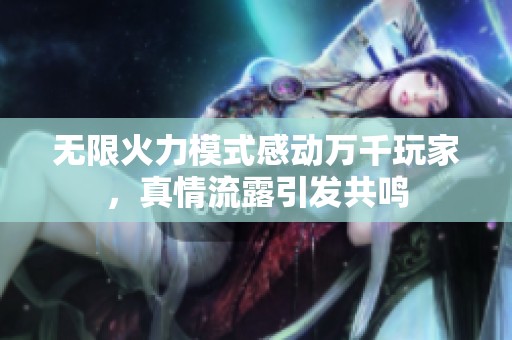 无限火力模式感动万千玩家，真情流露引发共鸣