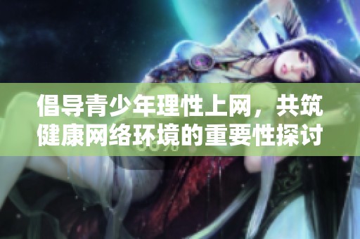 倡导青少年理性上网，共筑健康网络环境的重要性探讨