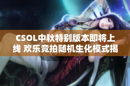 CSOL中秋特别版本即将上线 欢乐竞拍随机生化模式揭秘