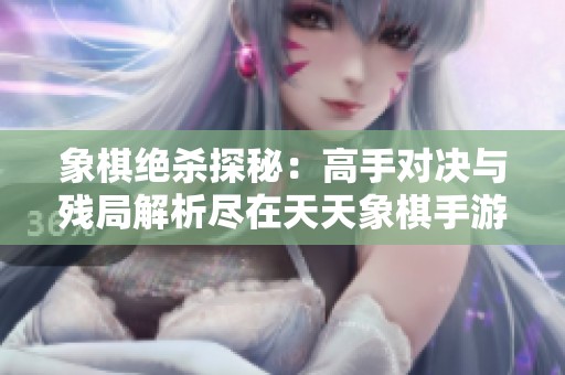象棋绝杀探秘：高手对决与残局解析尽在天天象棋手游