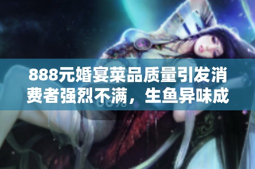 888元婚宴菜品质量引发消费者强烈不满，生鱼异味成焦点