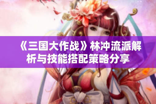 《三国大作战》林冲流派解析与技能搭配策略分享