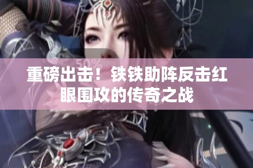 重磅出击！铁铁助阵反击红眼围攻的传奇之战