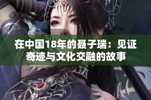 在中国18年的聂子瑞：见证奇迹与文化交融的故事