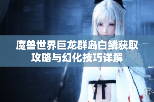 魔兽世界巨龙群岛白鳞获取攻略与幻化技巧详解