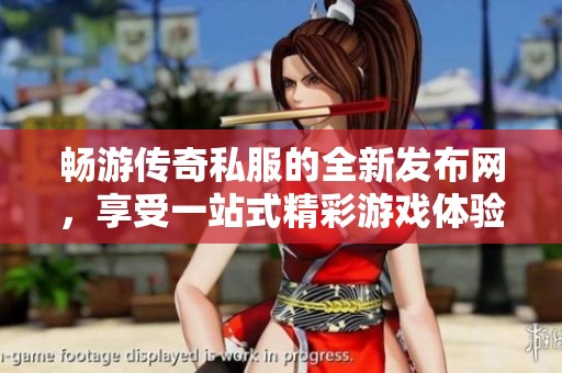 畅游传奇私服的全新发布网，享受一站式精彩游戏体验！