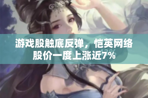 游戏股触底反弹，恺英网络股价一度上涨近7%