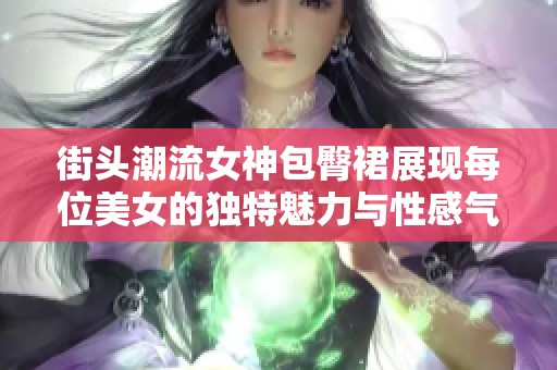 街头潮流女神包臀裙展现每位美女的独特魅力与性感气息