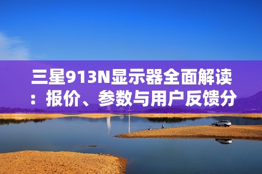三星913N显示器全面解读：报价、参数与用户反馈分析