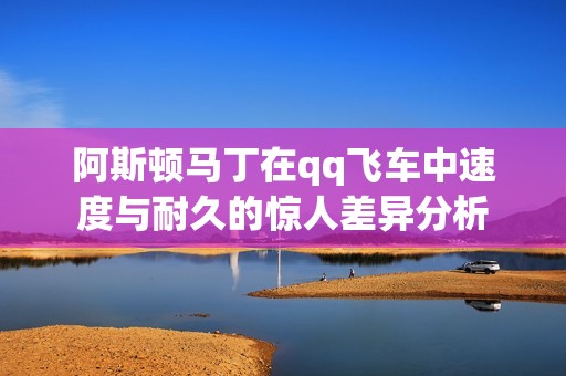 阿斯顿马丁在qq飞车中速度与耐久的惊人差异分析