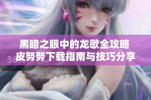 黑暗之眼中的龙歌全攻略 皮努努下载指南与技巧分享