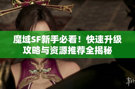 魔域SF新手必看！快速升级攻略与资源推荐全揭秘