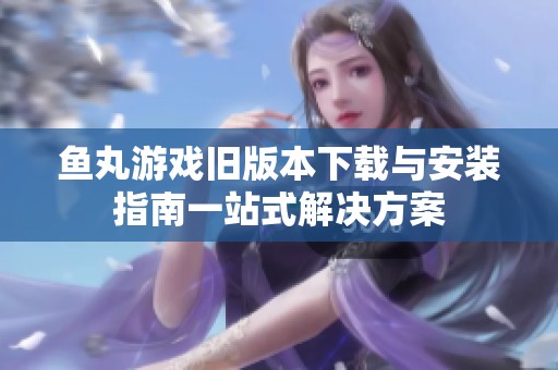 鱼丸游戏旧版本下载与安装指南一站式解决方案
