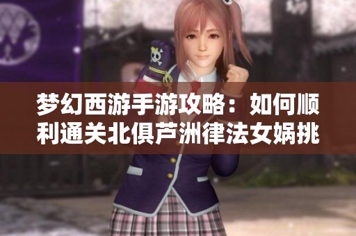 梦幻西游手游攻略：如何顺利通关北俱芦洲律法女娲挑战