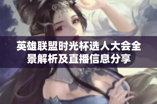 英雄联盟时光杯选人大会全景解析及直播信息分享